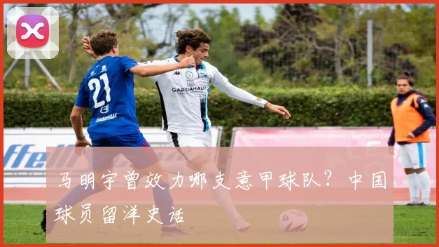 马明宇曾效力哪支意甲球队?中国球员留洋史话