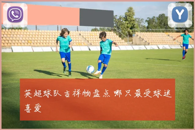 英超球队吉祥物盘点 哪只最受球迷喜爱