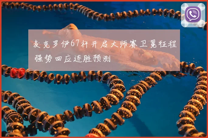 麦克罗伊67杆开启大师赛卫冕征程 强势回应连胜预测