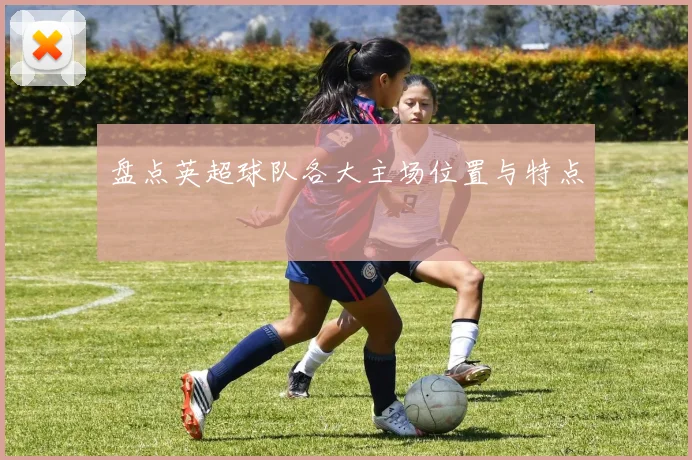 盘点英超球队各大主场位置与特点