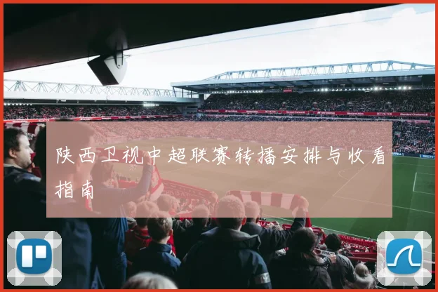 陕西卫视中超联赛转播安排与收看指南